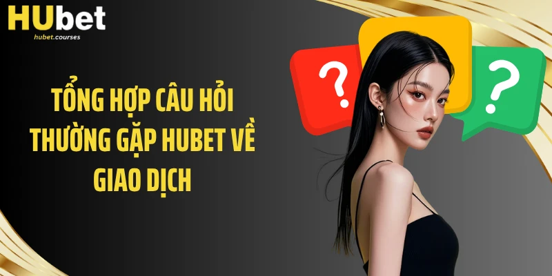 Tổng hợp câu hỏi thường gặp HUBET về giao dịch